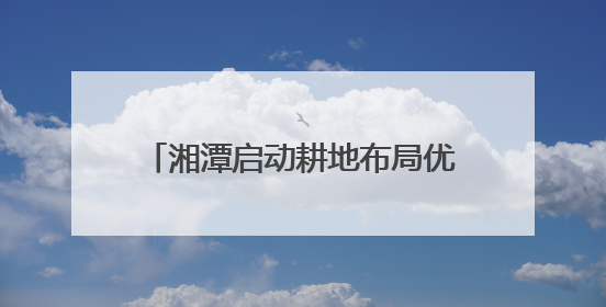 湘潭启动耕地布局优化两年行动 打造“百千万亩”良田示范片