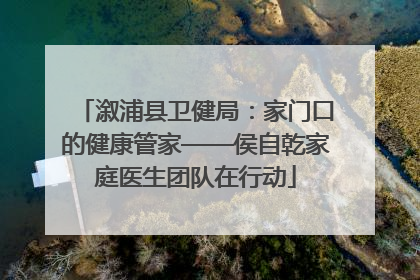 溆浦县卫健局：家门口的健康管家——侯自乾家庭医生团队在行动