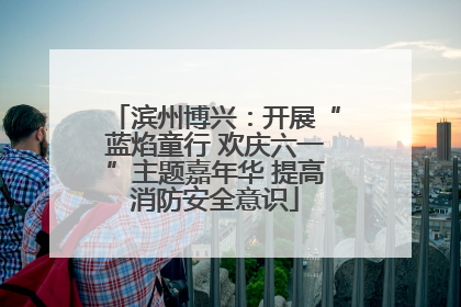 滨州博兴：开展“蓝焰童行 欢庆六一”主题嘉年华 提高消防安全意识