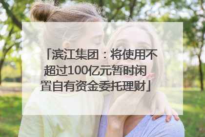 滨江集团：将使用不超过100亿元暂时闲置自有资金委托理财