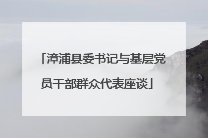 漳浦县委书记与基层党员干部群众代表座谈