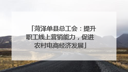 菏泽单县总工会：提升职工线上营销能力，促进农村电商经济发展