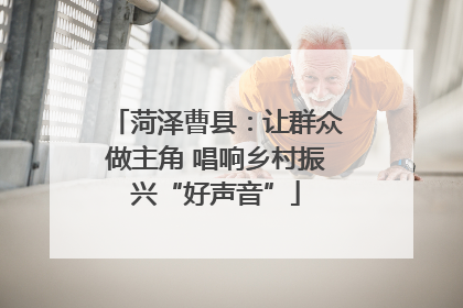 菏泽曹县：让群众做主角 唱响乡村振兴“好声音”