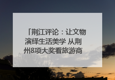 荆江评论：让文物演绎生活美学 从荆州8项大奖看旅游商品3.0时代