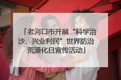 老河口市开展“科学治沙、兴业利民”世界防治荒漠化日宣传活动
