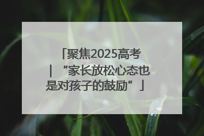 聚焦2025高考｜“家长放松心态也是对孩子的鼓励”