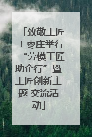 致敬工匠！枣庄举行“劳模工匠助企行”暨工匠创新主题 交流活动