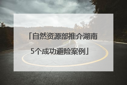 自然资源部推介湖南5个成功避险案例