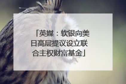 英媒：软银向美日高层提议设立联合主权财富基金