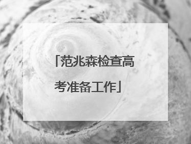 范兆森检查高考准备工作