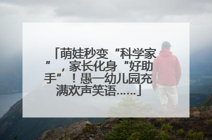 萌娃秒变“科学家”，家长化身“好助手”！愚一幼儿园充满欢声笑语……