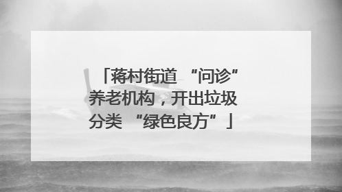 蒋村街道 “问诊” 养老机构，开出垃圾分类 “绿色良方”