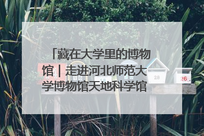 藏在大学里的博物馆｜走进河北师范大学博物馆天地科学馆：在校园里赴一场“宇宙之约”