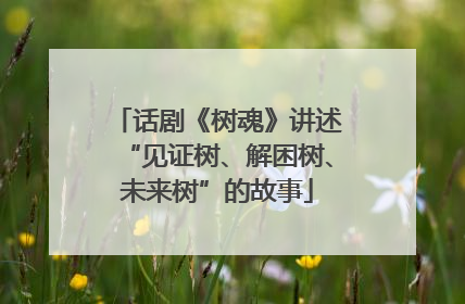 话剧《树魂》讲述“见证树、解困树、未来树”的故事