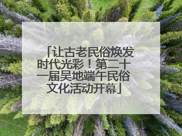 让古老民俗焕发时代光彩！第二十一届吴地端午民俗文化活动开幕