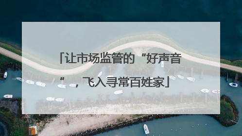 让市场监管的“好声音”，飞入寻常百姓家