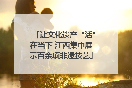 让文化遗产“活”在当下 江西集中展示百余项非遗技艺
