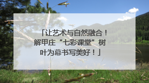 让艺术与自然融合！解甲庄“七彩课堂”树叶为幕书写美好！