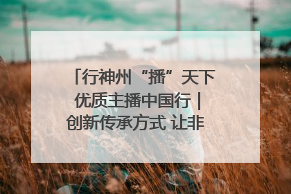 行神州“播”天下 优质主播中国行｜创新传承方式 让非遗“活”在当下
