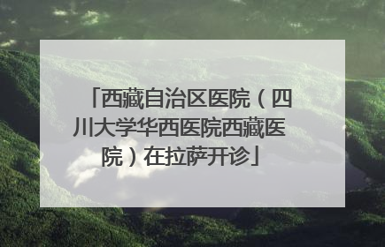 西藏自治区医院（四川大学华西医院西藏医院）在拉萨开诊