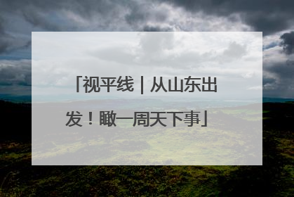 视平线｜从山东出发！瞰一周天下事