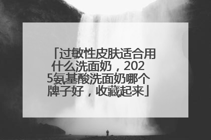 过敏性皮肤适合用什么洗面奶，2025氨基酸洗面奶哪个牌子好，收藏起来