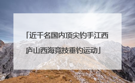 近千名国内顶尖钓手江西庐山西海竞技垂钓运动