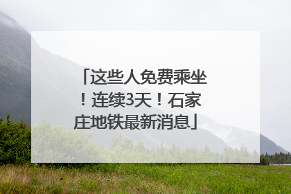 这些人免费乘坐！连续3天！石家庄地铁最新消息