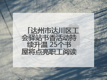 达州市达川区工会驿站书香活动持续升温 25个书屋将点亮职工阅读新生活