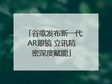 谷歌发布新一代AR眼镜 立讯精密深度赋能
