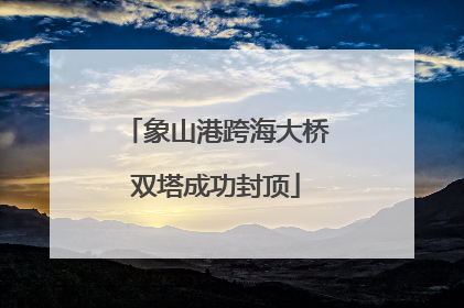 象山港跨海大桥双塔成功封顶