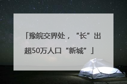 豫皖交界处，“长”出超50万人口“新城”