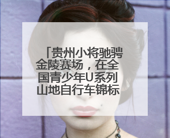 贵州小将驰骋金陵赛场，在全国青少年U系列山地自行车锦标赛中勇夺3金