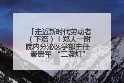 走近新时代劳动者（下篇）丨郑大一附院内分泌医学部主任秦贵军 “三盏灯”下的医者人生