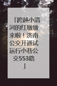 跨越小清河的红墩墩来啦！济南公交开通试运行小巷公交553路