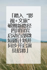 踏入“影视+文旅”破圈新路径 四川宜宾启动百部微短剧计划并同步开启演员招募