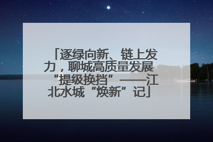 逐绿向新、链上发力，聊城高质量发展“提级换挡”——江北水城“焕新”记