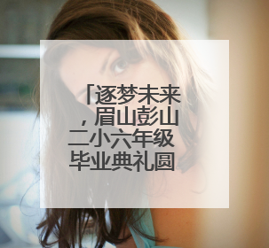 逐梦未来，眉山彭山二小六年级毕业典礼圆满礼成