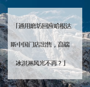 通用磨坊回应哈根达斯中国门店出售，高端冰淇淋风光不再？