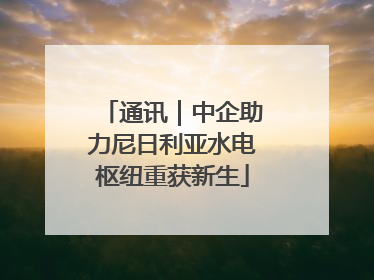 通讯｜中企助力尼日利亚水电枢纽重获新生