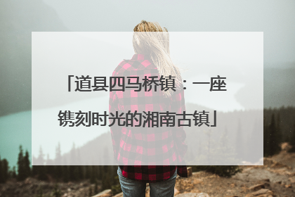 道县四马桥镇：一座镌刻时光的湘南古镇