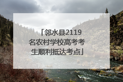 邻水县2119名农村学校高考考生顺利抵达考点