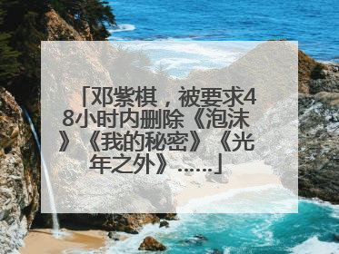 邓紫棋，被要求48小时内删除《泡沫》《我的秘密》《光年之外》……