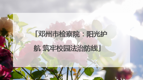 邓州市检察院：阳光护航 筑牢校园法治防线