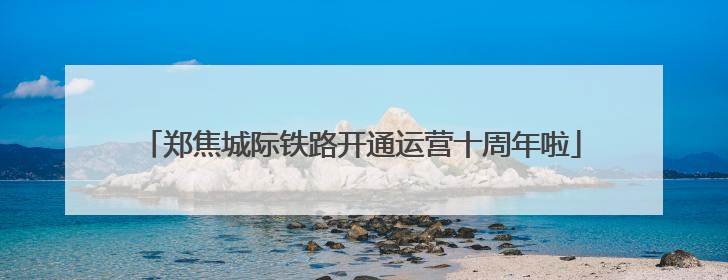 郑焦城际铁路开通运营十周年啦