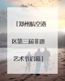 郑州航空港区第三届非遗艺术节启幕