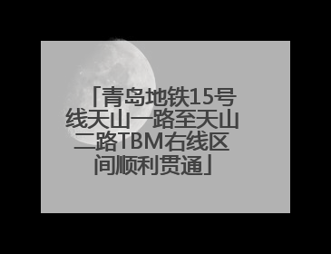 青岛地铁15号线天山一路至天山二路TBM右线区间顺利贯通