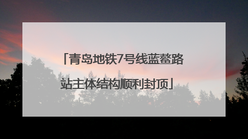 青岛地铁7号线蓝鳌路站主体结构顺利封顶