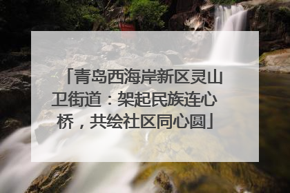 青岛西海岸新区灵山卫街道：架起民族连心桥，共绘社区同心圆