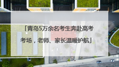 青岛5万余名考生奔赴高考考场，老师、家长温暖护航